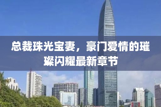 總裁珠光寶妻，豪門愛情的璀璨閃耀最新章節(jié)