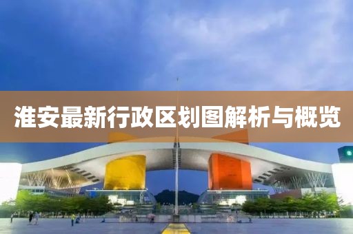 淮安最新行政區(qū)劃圖解析與概覽