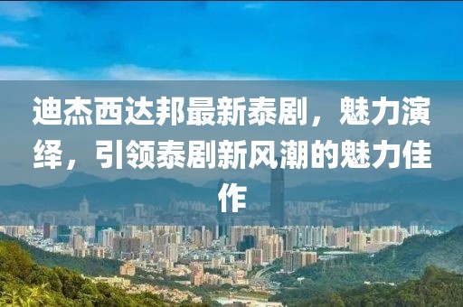 迪杰西達(dá)邦最新泰劇，魅力演繹，引領(lǐng)泰劇新風(fēng)潮的魅力佳作