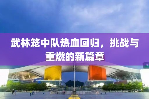 武林籠中隊(duì)熱血回歸，挑戰(zhàn)與重燃的新篇章