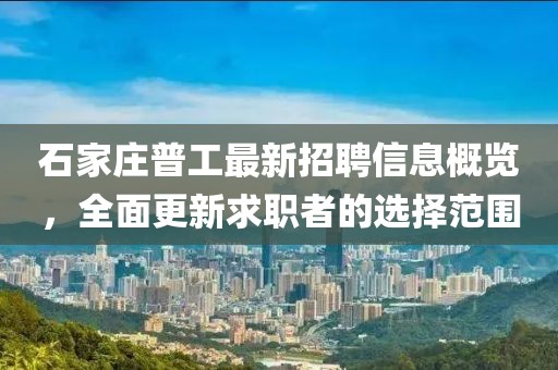 石家莊普工最新招聘信息概覽，全面更新求職者的選擇范圍