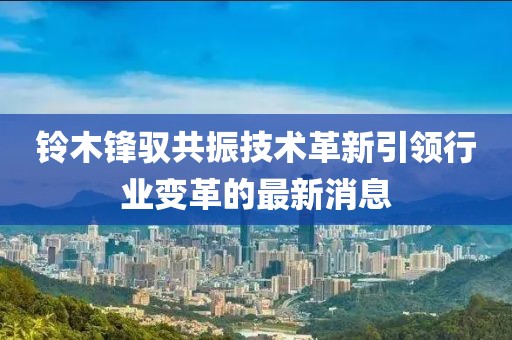 鈴木鋒馭共振技術(shù)革新引領(lǐng)行業(yè)變革的最新消息