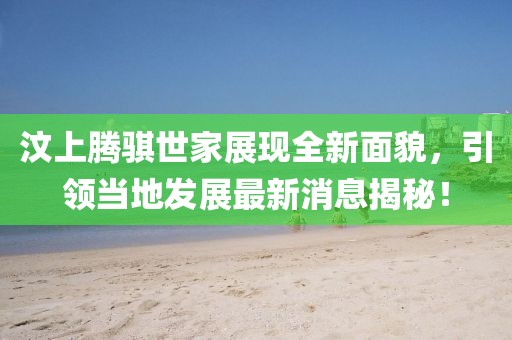 汶上騰騏世家展現(xiàn)全新面貌，引領(lǐng)當(dāng)?shù)匕l(fā)展最新消息揭秘！