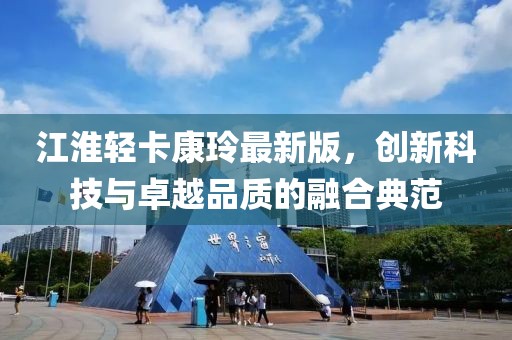 江淮輕卡康玲最新版，創(chuàng)新科技與卓越品質(zhì)的融合典范