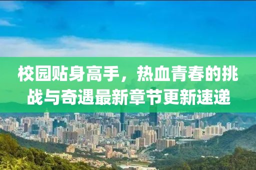 校園貼身高手，熱血青春的挑戰(zhàn)與奇遇最新章節(jié)更新速遞