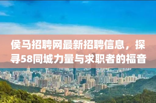 侯馬招聘網(wǎng)最新招聘信息，探尋58同城力量與求職者的福音