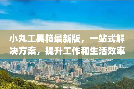 小丸工具箱最新版，一站式解決方案，提升工作和生活效率
