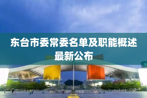 東臺(tái)市委常委名單及職能概述最新公布