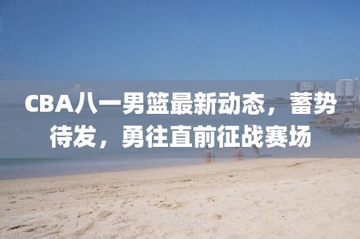 CBA八一男籃最新動(dòng)態(tài)，蓄勢待發(fā)，勇往直前征戰(zhàn)賽場