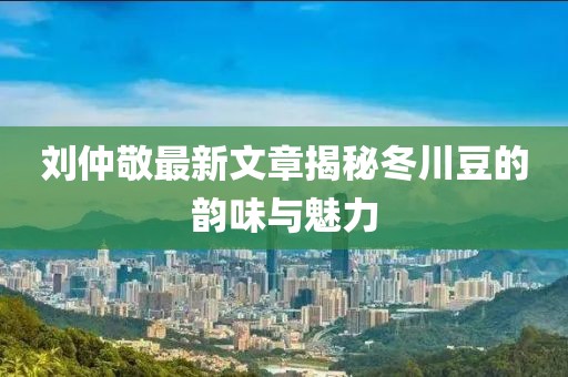 劉仲敬最新文章揭秘冬川豆的韻味與魅力