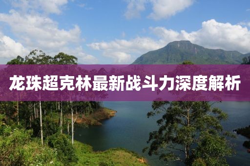 龍珠超克林最新戰(zhàn)斗力深度解析