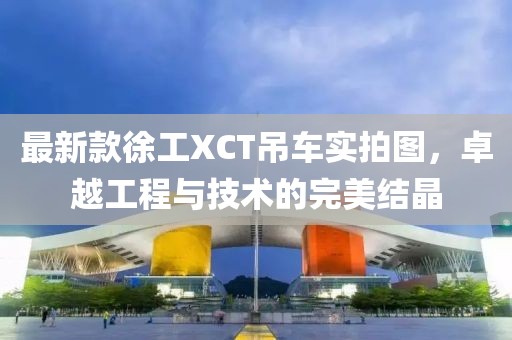 最新款徐工XCT吊車實拍圖，卓越工程與技術(shù)的完美結(jié)晶
