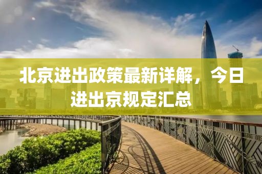 北京進(jìn)出政策最新詳解，今日進(jìn)出京規(guī)定匯總