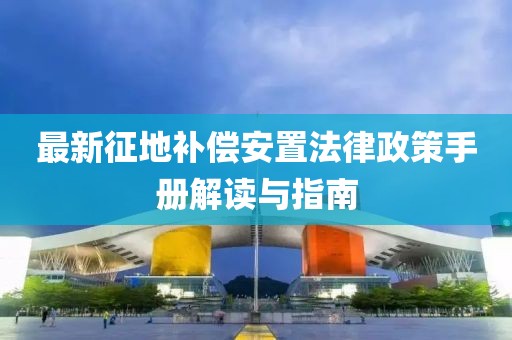 最新征地補(bǔ)償安置法律政策手冊(cè)解讀與指南