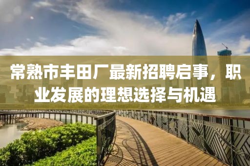 常熟市豐田廠最新招聘啟事，職業(yè)發(fā)展的理想選擇與機遇