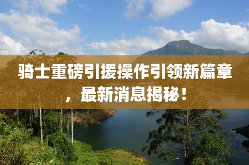 騎士重磅引援操作引領(lǐng)新篇章，最新消息揭秘！