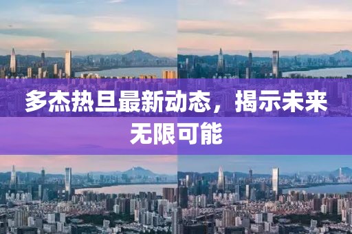 多杰熱旦最新動態(tài)，揭示未來無限可能