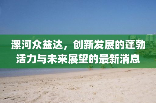 漯河眾益達，創(chuàng)新發(fā)展的蓬勃活力與未來展望的最新消息