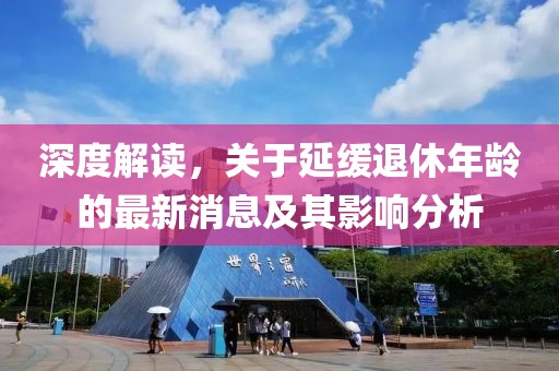 深度解讀，關(guān)于延緩?fù)诵菽挲g的最新消息及其影響分析
