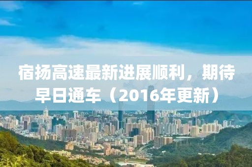 宿揚(yáng)高速最新進(jìn)展順利，期待早日通車（2016年更新）