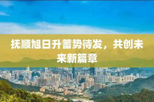 撫順旭日升蓄勢待發(fā)，共創(chuàng)未來新篇章