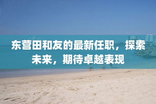 東營(yíng)田和友的最新任職，探索未來，期待卓越表現(xiàn)