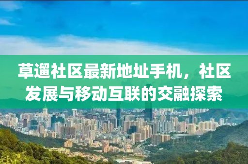 草遛社區(qū)最新地址手機，社區(qū)發(fā)展與移動互聯(lián)的交融探索
