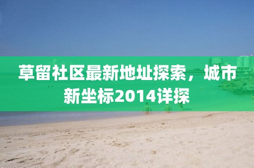 草留社區(qū)最新地址探索，城市新坐標(biāo)2014詳探
