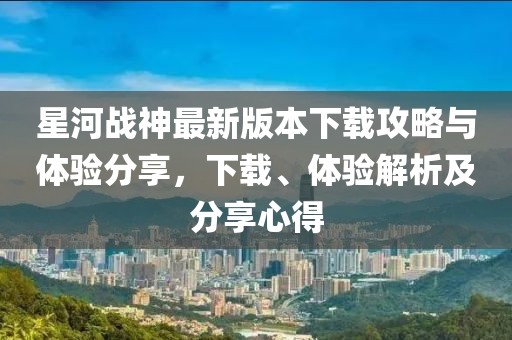 星河戰(zhàn)神最新版本下載攻略與體驗(yàn)分享，下載、體驗(yàn)解析及分享心得