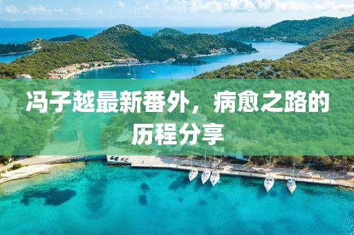 馮子越最新番外，病愈之路的歷程分享