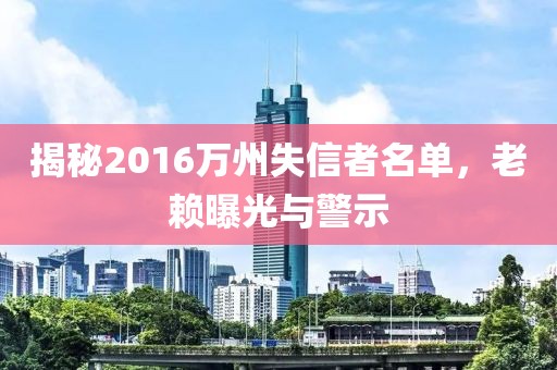揭秘2016萬州失信者名單，老賴曝光與警示