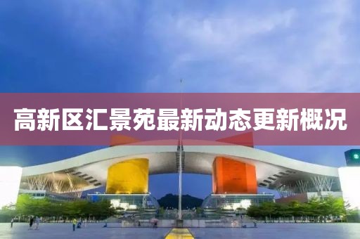 高新區(qū)匯景苑最新動(dòng)態(tài)更新概況