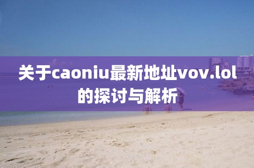 關(guān)于caoniu最新地址vov.lol的探討與解析