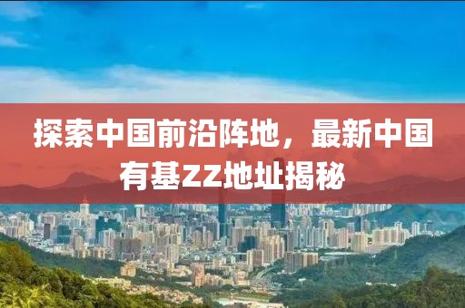 探索中國(guó)前沿陣地，最新中國(guó)有基ZZ地址揭秘