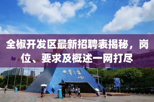 全椒開發(fā)區(qū)最新招聘表揭秘，崗位、要求及概述一網(wǎng)打盡