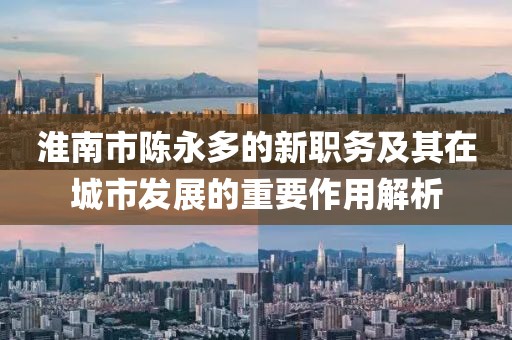 淮南市陳永多的新職務(wù)及其在城市發(fā)展的重要作用解析