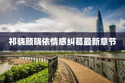 祁驍顧曉依情感糾葛最新章節(jié)