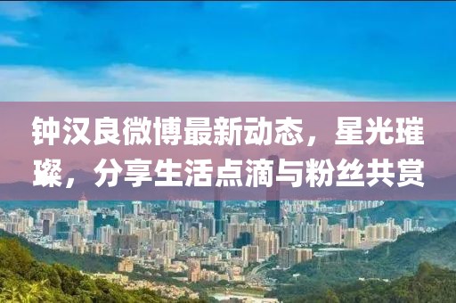 鐘漢良微博最新動態(tài)，星光璀璨，分享生活點滴與粉絲共賞