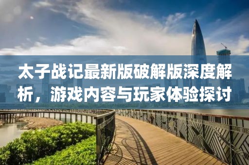 太子戰(zhàn)記最新版破解版深度解析，游戲內(nèi)容與玩家體驗(yàn)探討