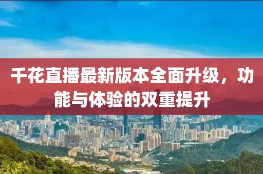 千花直播最新版本全面升級，功能與體驗的雙重提升