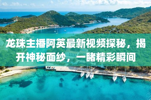 龍珠主播阿英最新視頻探秘，揭開神秘面紗，一睹精彩瞬間