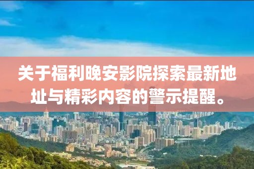關(guān)于福利晚安影院探索最新地址與精彩內(nèi)容的警示提醒。