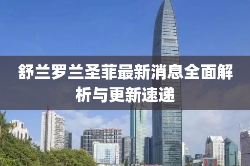 舒蘭羅蘭圣菲最新消息全面解析與更新速遞