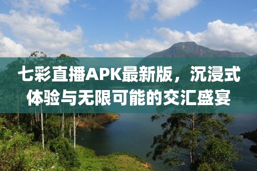 七彩直播APK最新版，沉浸式體驗(yàn)與無(wú)限可能的交匯盛宴