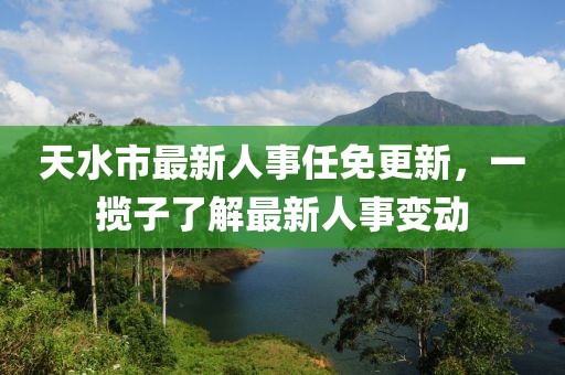 天水市最新人事任免更新，一攬子了解最新人事變動
