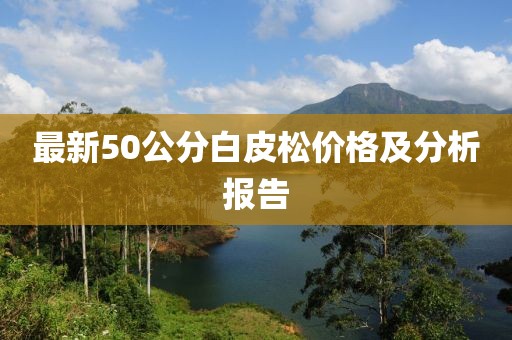 最新50公分白皮松價格及分析報告