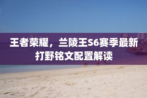 王者榮耀，蘭陵王S6賽季最新打野銘文配置解讀