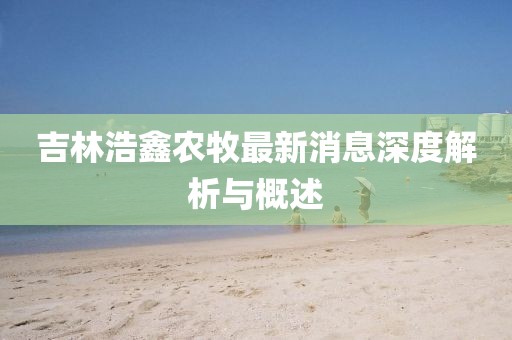吉林浩鑫農(nóng)牧最新消息深度解析與概述