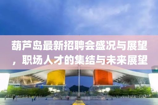 葫蘆島最新招聘會盛況與展望，職場人才的集結(jié)與未來展望