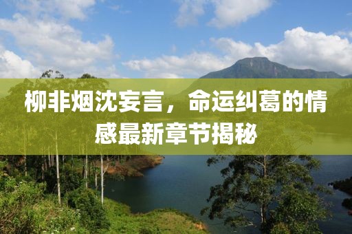 柳非煙沈妄言，命運糾葛的情感最新章節(jié)揭秘